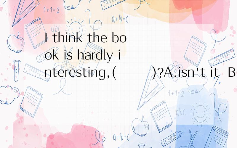 I think the book is hardly interesting,(        )?A.isn't it  B.is it  C.am  I  D.don't I       请问为什么答案选B?