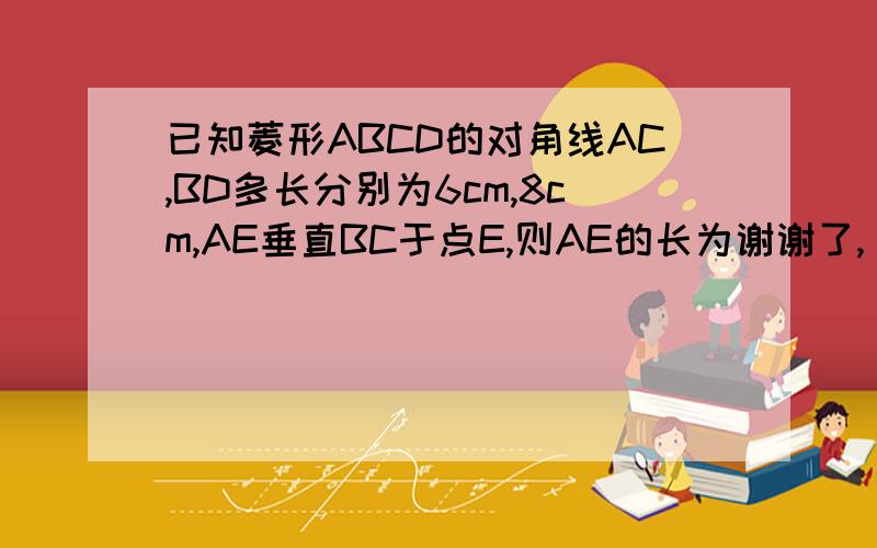 已知菱形ABCD的对角线AC,BD多长分别为6cm,8cm,AE垂直BC于点E,则AE的长为谢谢了,