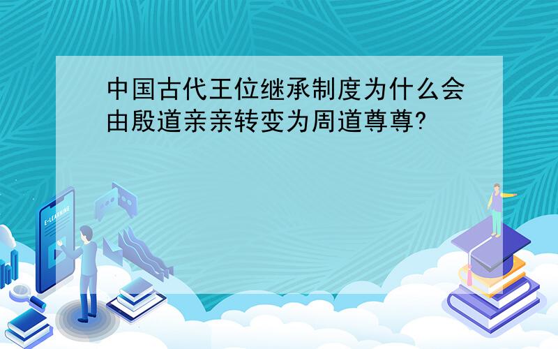 中国古代王位继承制度为什么会由殷道亲亲转变为周道尊尊?