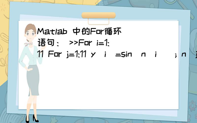 Matlab 中的For循环语句： >>For i=1:11 For j=1:11 y(i)=sin(n(i)); n(j)=n(j)*10; end end 什么意思?