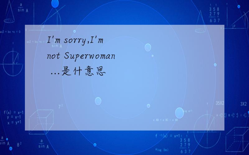 I'm sorry,I'm not Superwoman ...是什意思