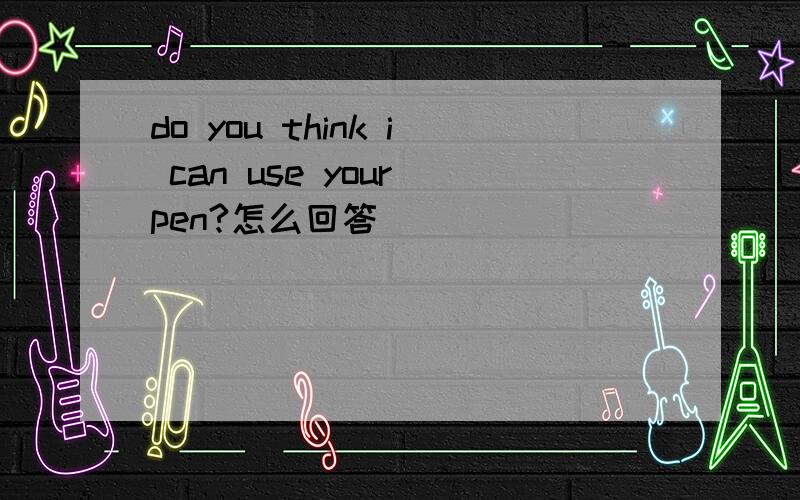 do you think i can use your pen?怎么回答