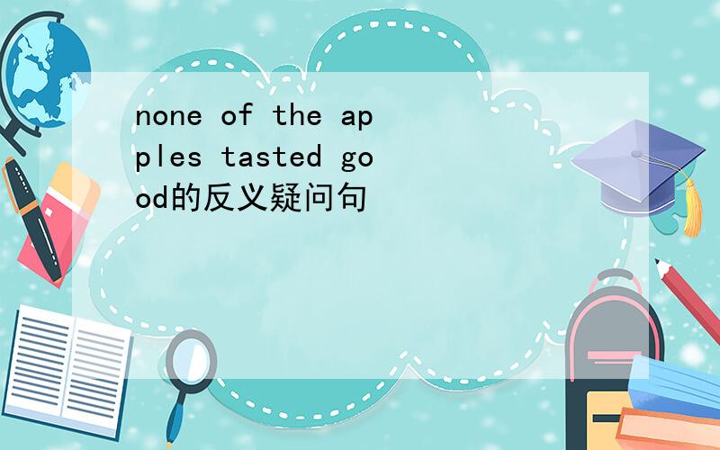none of the apples tasted good的反义疑问句