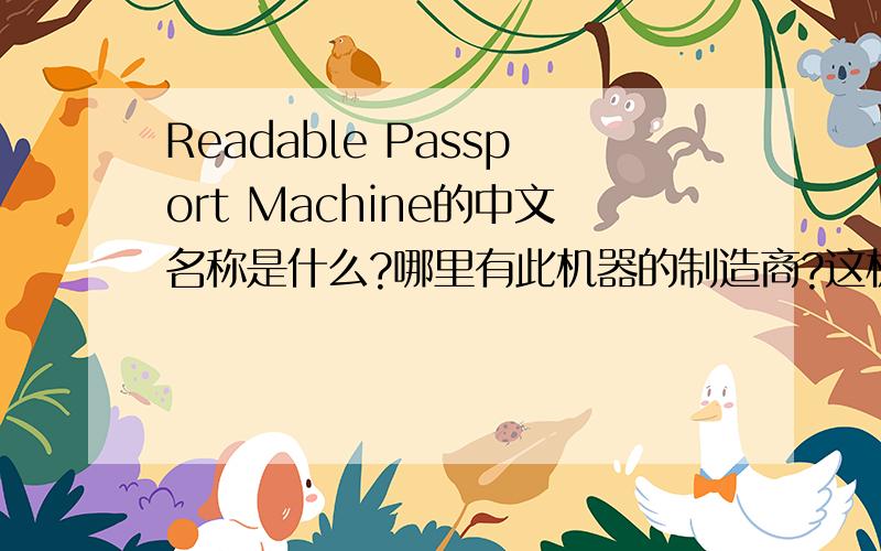 Readable Passport Machine的中文名称是什么?哪里有此机器的制造商?这机器是用于读取可读护照信息的,但我不知道中文名称是什么!