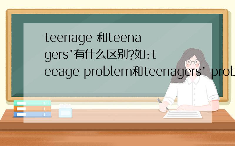 teenage 和teenagers'有什么区别?如:teeage problem和teenagers' problem.