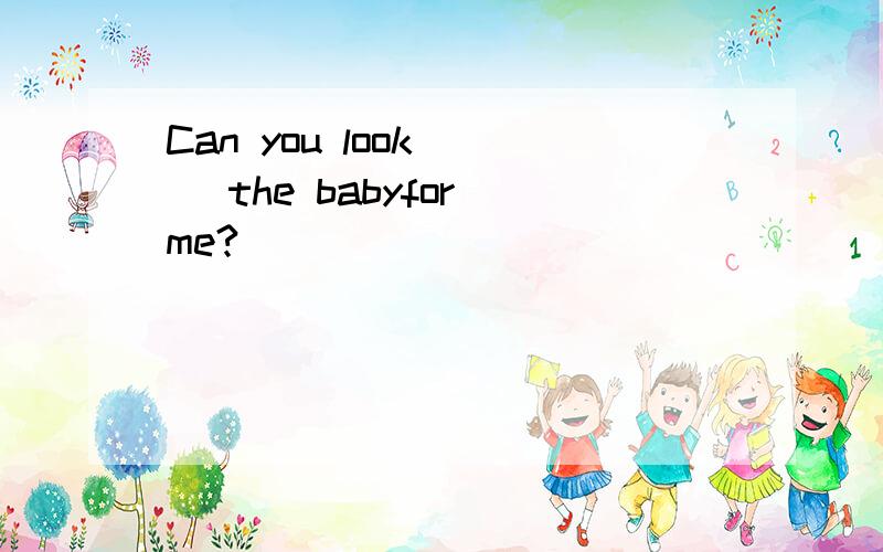 Can you look ( )the babyfor me?