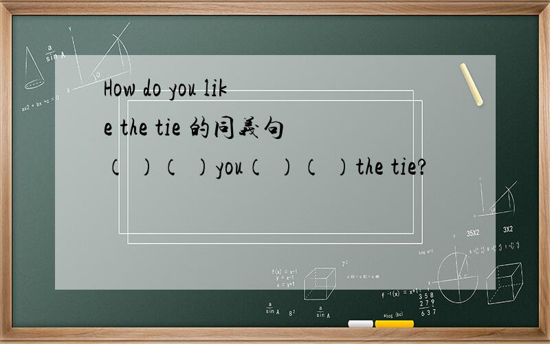 How do you like the tie 的同义句（ ）（ ）you（ ）（ ）the tie?