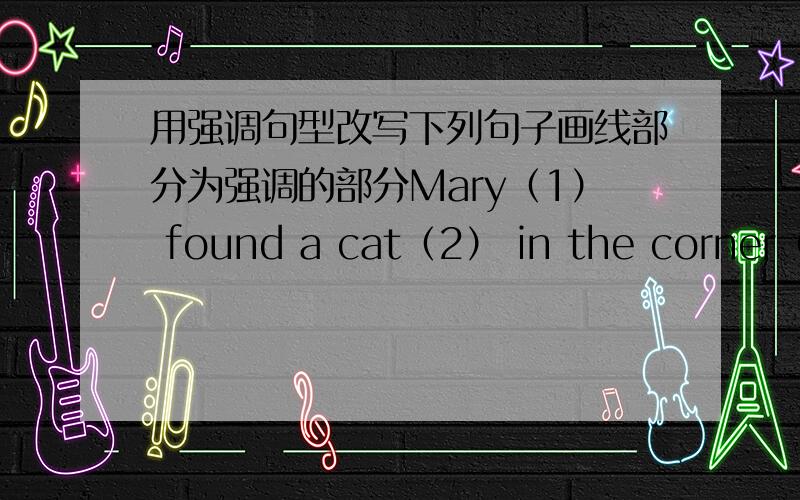 用强调句型改写下列句子画线部分为强调的部分Mary（1） found a cat（2） in the corner（3） last Sunday（4）后面序号的是强调的部分 ,写四句