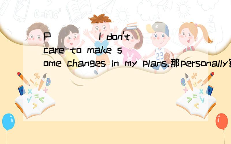 P____ I don't care to make some changes in my plans.那personally算对吗？