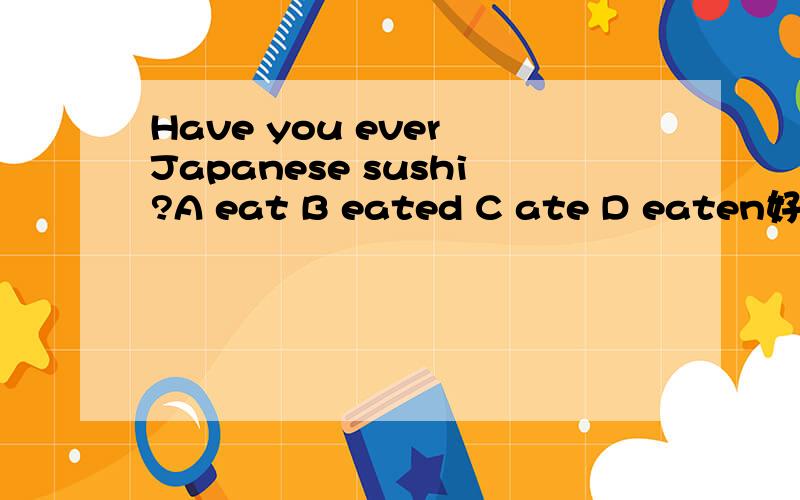 Have you ever Japanese sushi?A eat B eated C ate D eaten好吧我承认我是英语渣……求答案和原因