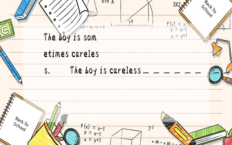 The boy is sometimes careless.       The boy is careless______   ______.写出下列句子的同义句,每空一词