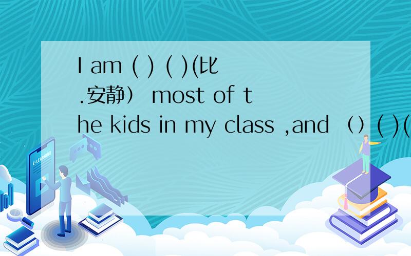 I am ( ) ( )(比.安静） most of the kids in my class ,and （）( )(也是）my best friend.
