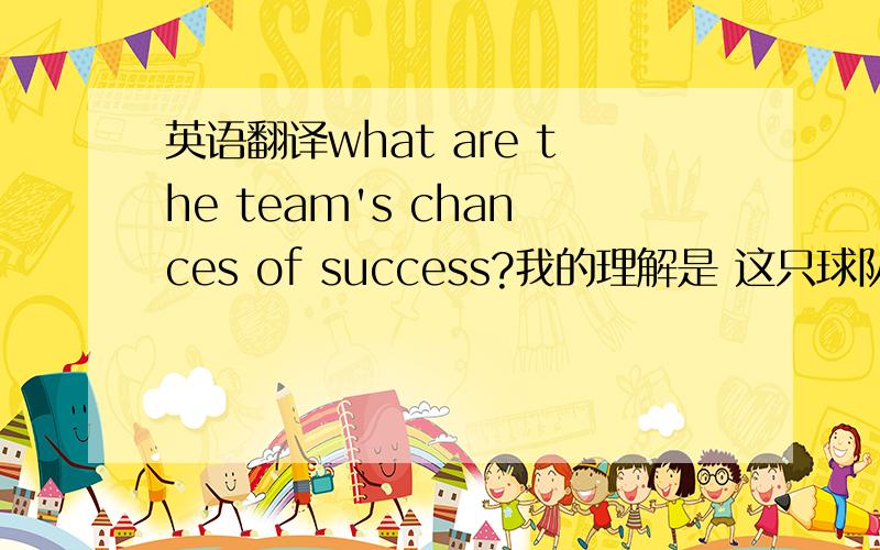 英语翻译what are the team's chances of success?我的理解是 这只球队 胜利的 希望有多大 但是 不敢肯定 所以来这里请教 因为这里的WHAT 不是 HOW MUCH