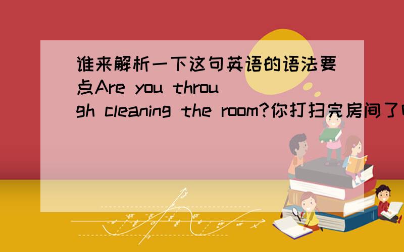 谁来解析一下这句英语的语法要点Are you through cleaning the room?你打扫完房间了吗?有啥语法要点?为啥不是Have you cleaned the room?呵呵.
