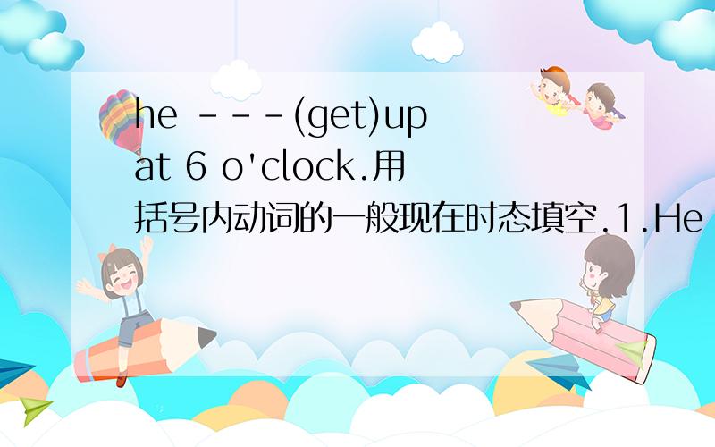 he ---(get)up at 6 o'clock.用括号内动词的一般现在时态填空.1.He ---(get)up at 6 o'clock.2.He ---(study) hard.3.Danny sometimes ---(go) to school by bike.4.The earth ---(go) around the sun.5.It seldom ---(rain) here in summer.6.My shirt