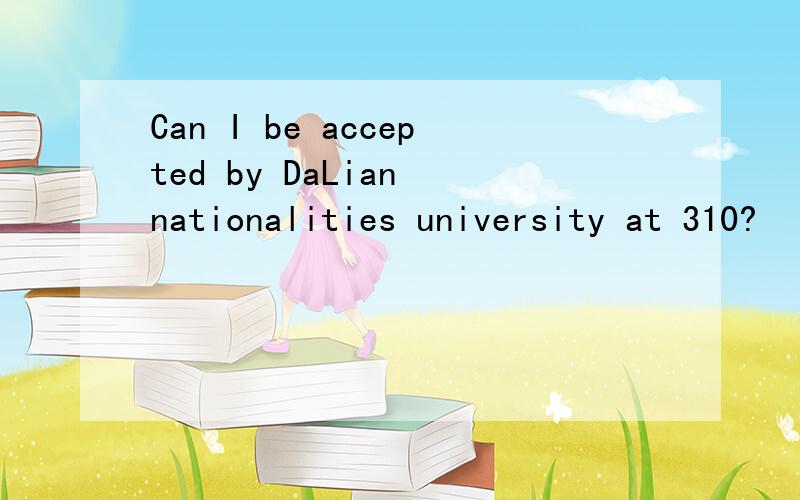 Can I be accepted by DaLian nationalities university at 310?