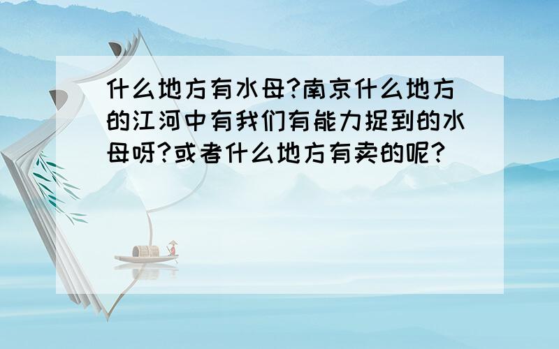 什么地方有水母?南京什么地方的江河中有我们有能力捉到的水母呀?或者什么地方有卖的呢?