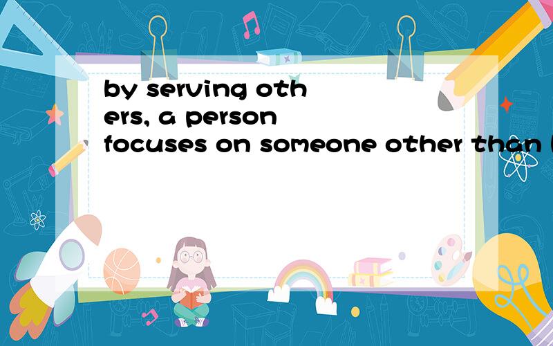 by serving others, a person focuses on someone other than himselfBy serving others ,a person focuses on someone other than himself or herself, ____ can be very eye-opening and rewarding.who   which          why?