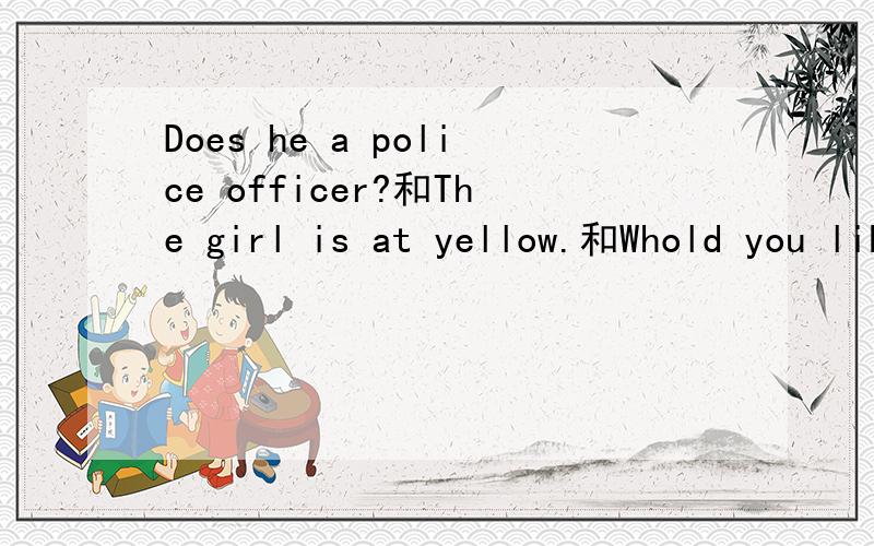 Does he a police officer?和The girl is at yellow.和Whold you like someting eat?三句改错的地方