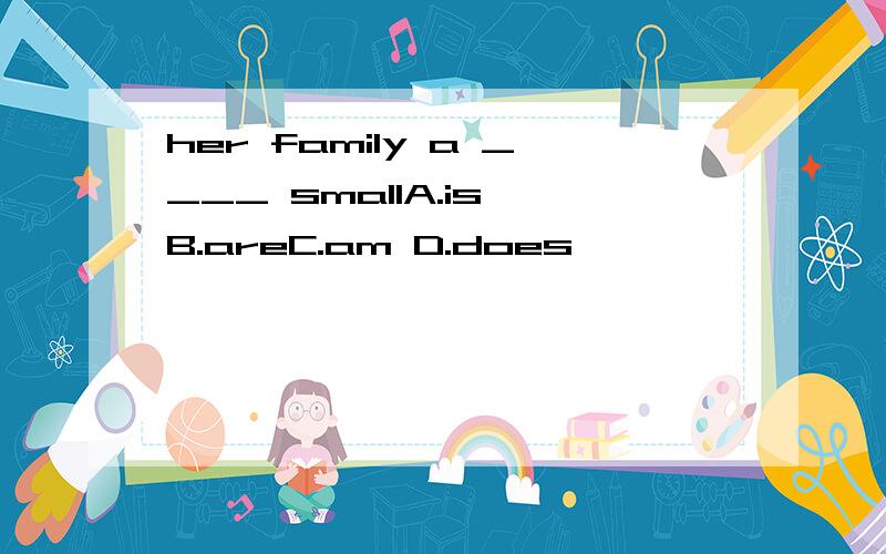 her family a ____ smallA.is B.areC.am D.does