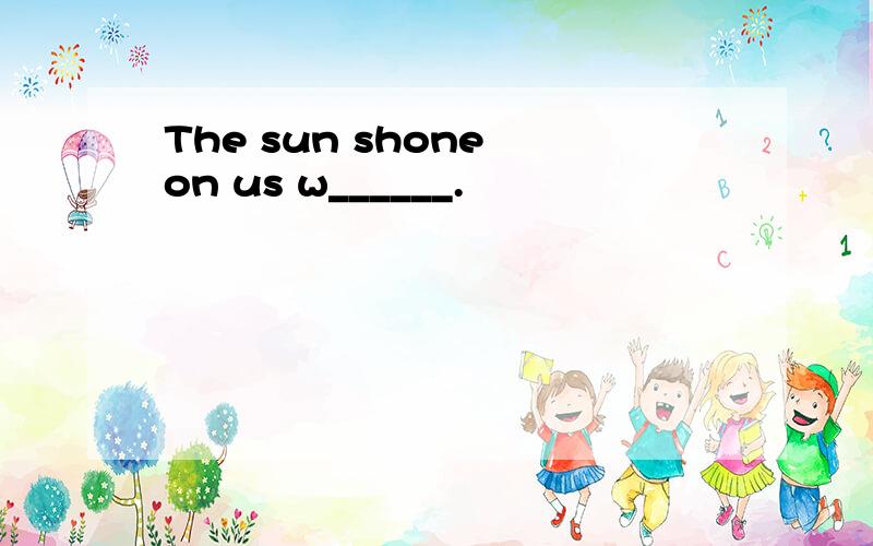 The sun shone on us w______.