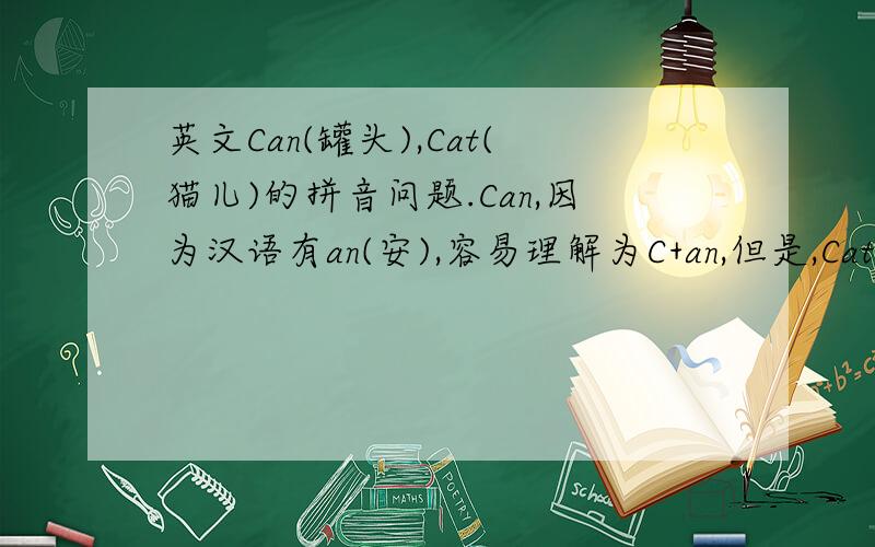 英文Can(罐头),Cat(猫儿)的拼音问题.Can,因为汉语有an(安),容易理解为C+an,但是,Cat的话,是C+at,还是Ca+t,还是C+a+t 请问是先拼at,之后把刚才拼读的at和c拼读出来吗?关键在於汉语无at,有的是an,en等鼻