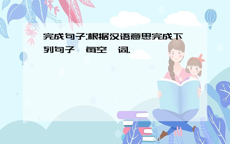 完成句子:根据汉语意思完成下列句子,每空一词.
