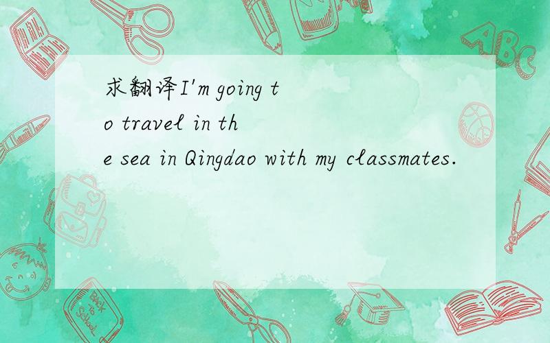 求翻译I'm going to travel in the sea in Qingdao with my classmates.