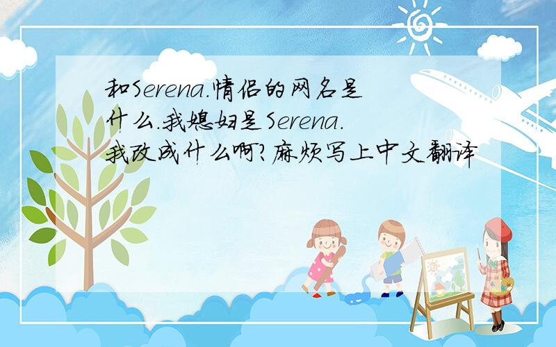 和Serena.情侣的网名是什么.我媳妇是Serena.我改成什么啊?麻烦写上中文翻译