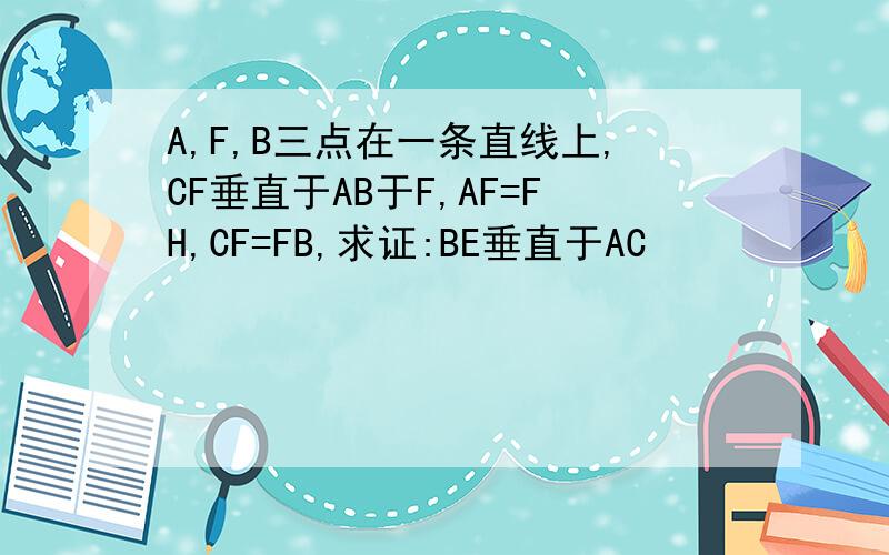 A,F,B三点在一条直线上,CF垂直于AB于F,AF=FH,CF=FB,求证:BE垂直于AC
