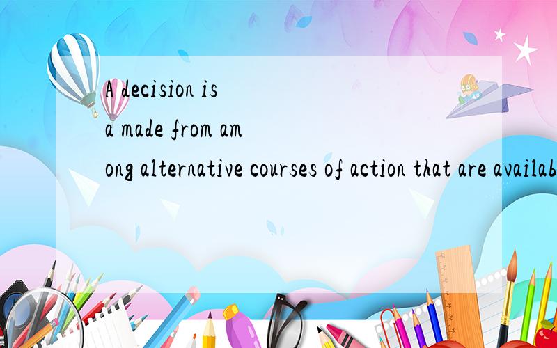A decision is a made from among alternative courses of action that are available的翻译