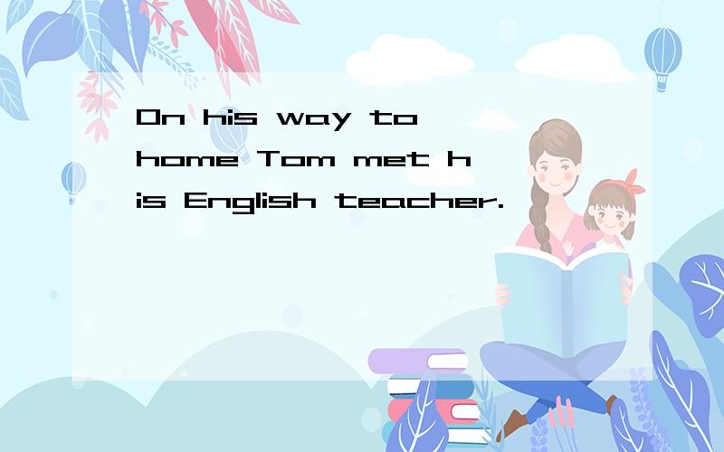 On his way to home Tom met his English teacher.