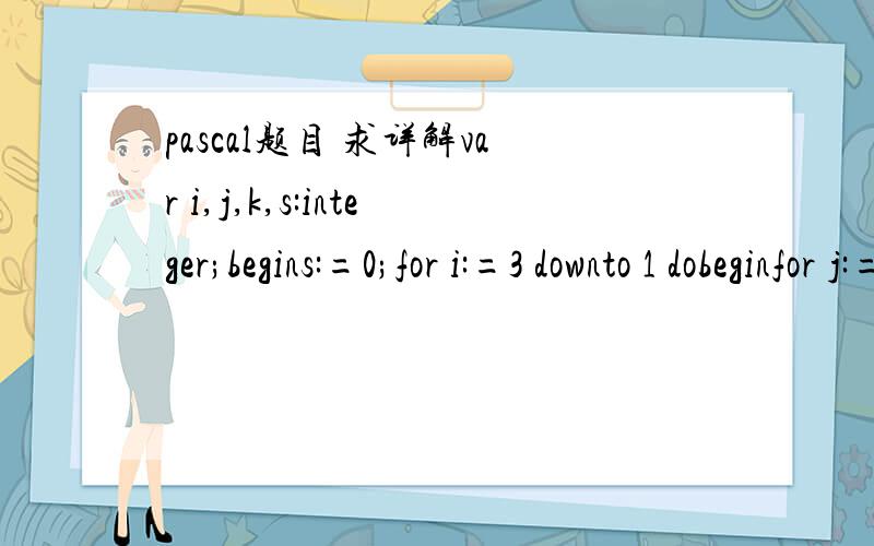 pascal题目 求详解var i,j,k,s:integer;begins:=0;for i:=3 downto 1 dobeginfor j:=1 to 3 dobegink:=0;repeatk:=k+1;s:=s+k;until k=j;end;s:=s-(k+1);end;write('s=',s);end.