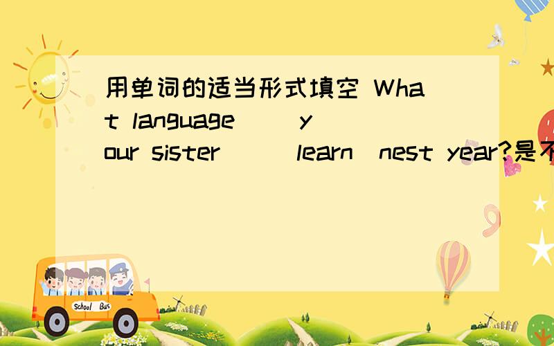 用单词的适当形式填空 What language ＿＿your sister＿＿(learn)nest year?是不是will和learn是两个空？请注明