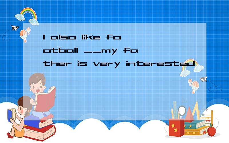 I also like football __my father is very interested