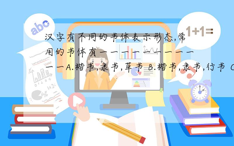 汉字有不同的书体表示形态,常用的书体有一一一一一一一一一一一A.楷书,隶书,草书 B.楷书,隶书,行书 C.楷书,隶书,篆书