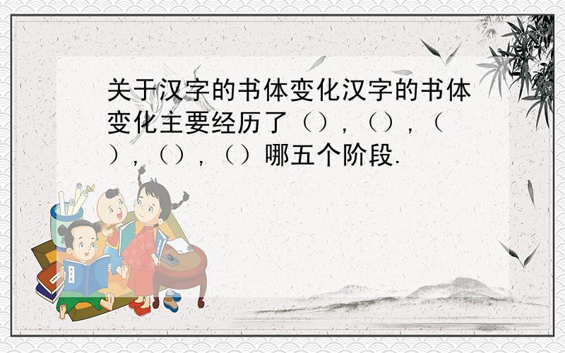 关于汉字的书体变化汉字的书体变化主要经历了（）,（）,（）,（）,（）哪五个阶段.