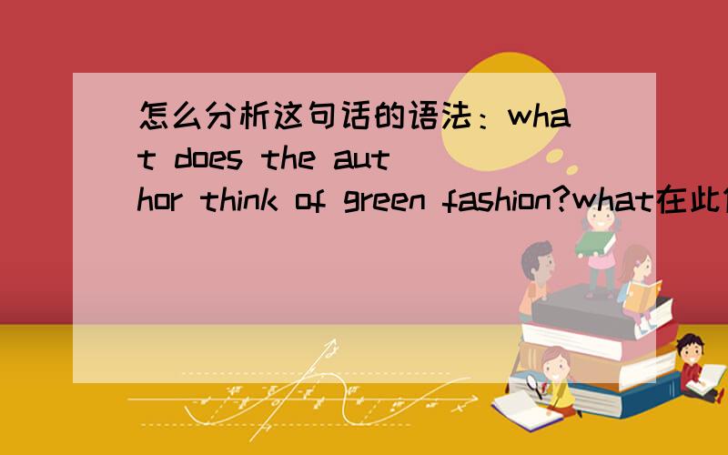 怎么分析这句话的语法：what does the author think of green fashion?what在此做什么成分?请分析语法