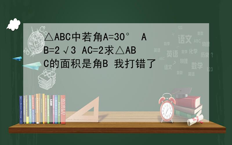 △ABC中若角A=30° AB=2√3 AC=2求△ABC的面积是角B 我打错了