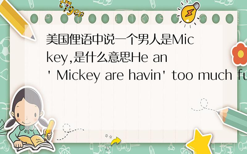 美国俚语中说一个男人是Mickey,是什么意思He an' Mickey are havin' too much fun takin' care of the cop up there.这里是不是有同X恋的意思?