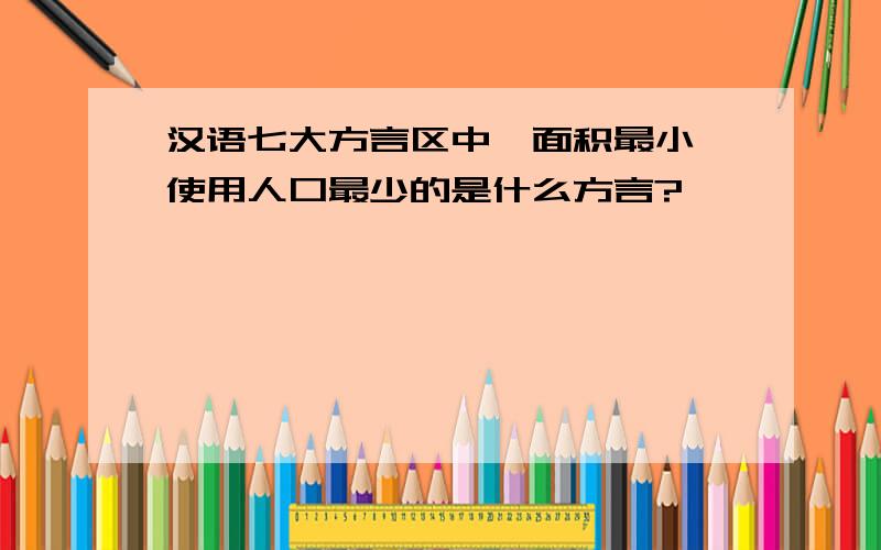 汉语七大方言区中,面积最小、使用人口最少的是什么方言?