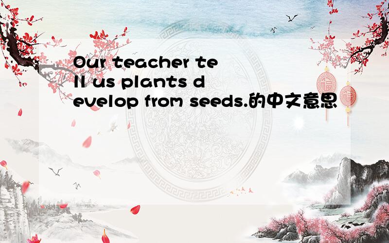 Our teacher tell us plants develop from seeds.的中文意思