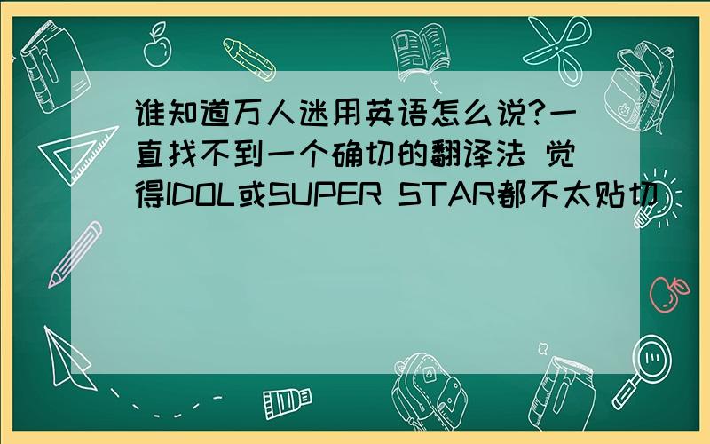 谁知道万人迷用英语怎么说?一直找不到一个确切的翻译法 觉得IDOL或SUPER STAR都不太贴切