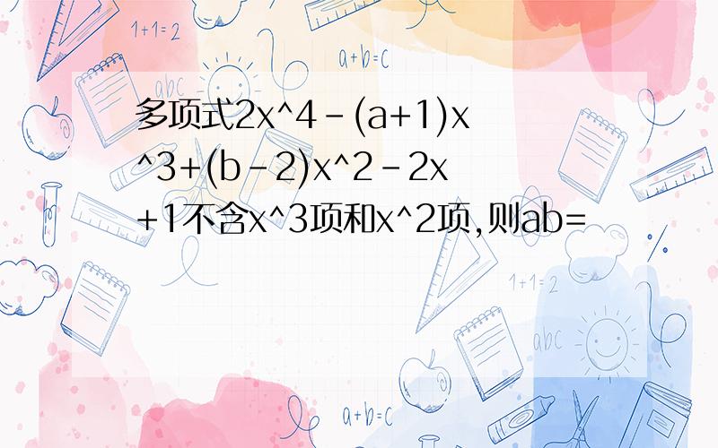 多项式2x^4-(a+1)x^3+(b-2)x^2-2x+1不含x^3项和x^2项,则ab=