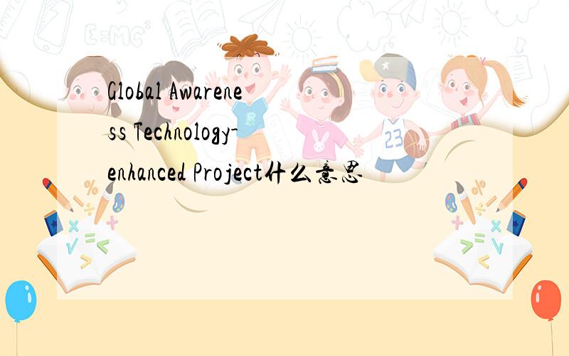 Global Awareness Technology-enhanced Project什么意思