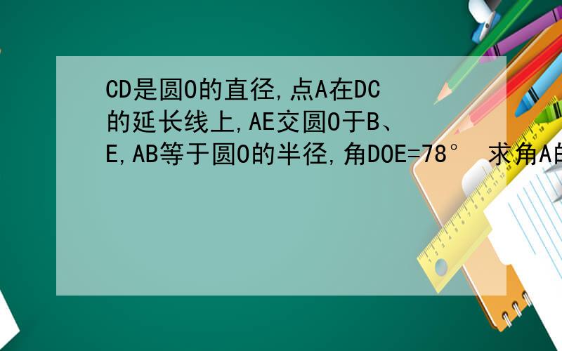 CD是圆O的直径,点A在DC的延长线上,AE交圆O于B、E,AB等于圆O的半径,角DOE=78° 求角A的度数