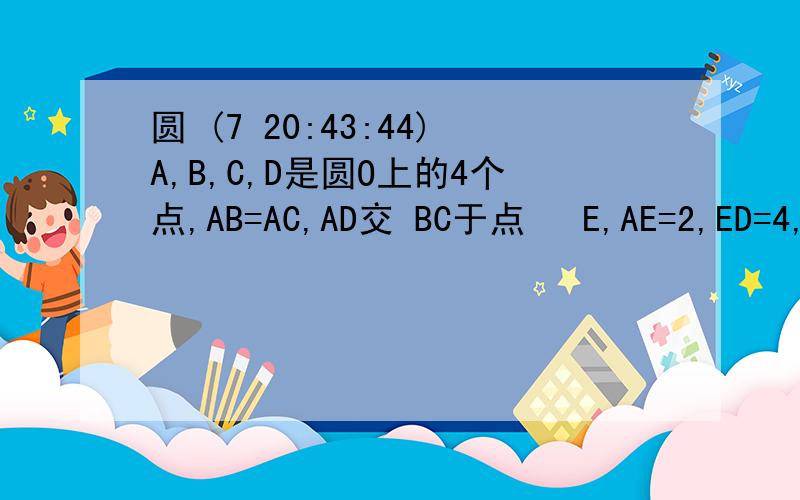 圆 (7 20:43:44)A,B,C,D是圆O上的4个点,AB=AC,AD交 BC于点  E,AE=2,ED=4,求AB