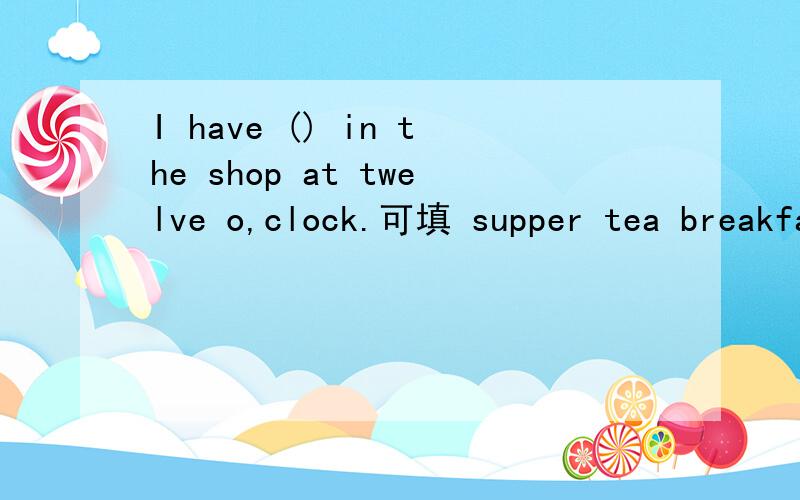 I have () in the shop at twelve o,clock.可填 supper tea breakfast lunch