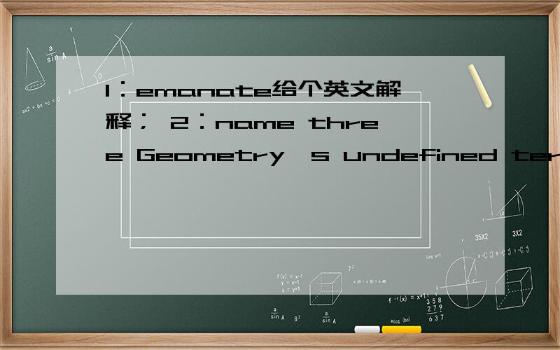 1：emanate给个英文解释； 2：name three Geometry's undefined terms 给个答案我知道第二个问题的答案了：point,line,plane只是给我个合理的解释什么意思,为什么答案是那些 其实没这么难,我在美国上高一