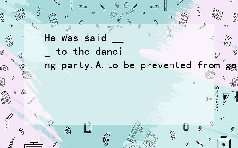 He was said ___ to the dancing party.A.to be prevented from go B.to be kept going C.to be prevent going D.to be stopped from going请问大家为什么选A呢?为什么from 后面是DO呢？不是doing吗？